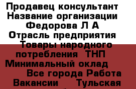 Продавец-консультант › Название организации ­ Федорова Л.А › Отрасль предприятия ­ Товары народного потребления (ТНП) › Минимальный оклад ­ 15 000 - Все города Работа » Вакансии   . Тульская обл.